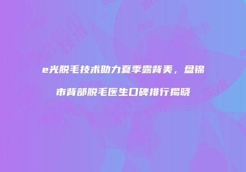 e光脱毛技术助力夏季露背美，盘锦市背部脱毛医生口碑排行揭晓