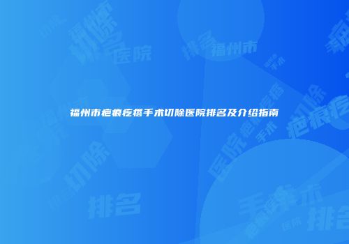 福州市疤痕疙瘩手术切除医院排名及介绍指南