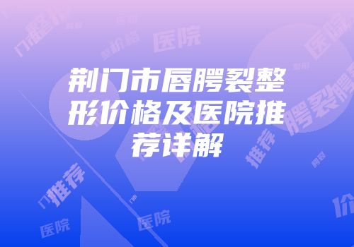 荆门市唇腭裂整形价格及医院推荐详解