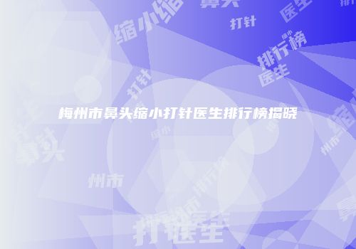 梅州市鼻头缩小打针医生排行榜揭晓