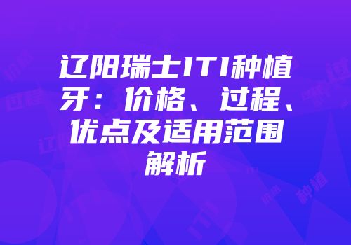 辽阳瑞士ITI种植牙：价格、过程、优点及适用范围解析