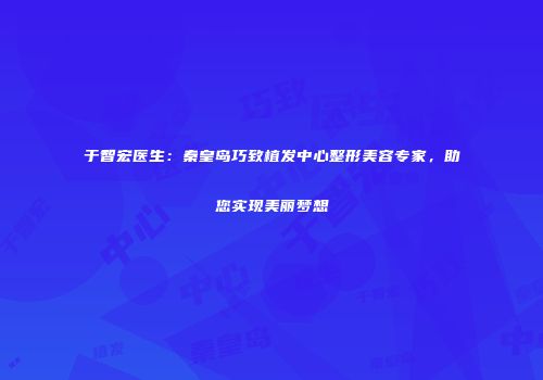 于智宏医生：秦皇岛巧致植发中心整形美容专家，助您实现美丽梦想