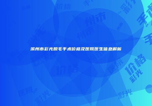 滨州市彩光脱毛手术价格及医院医生信息解析