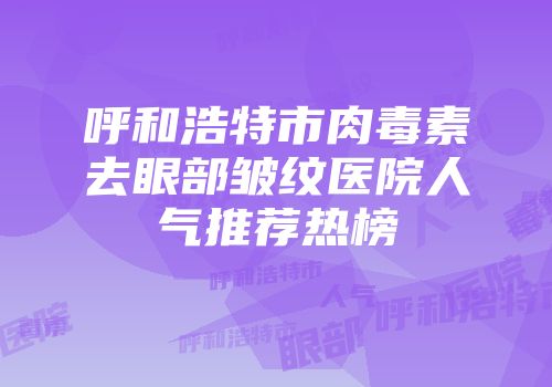 呼和浩特市肉毒素去眼部皱纹医院人气推荐热榜