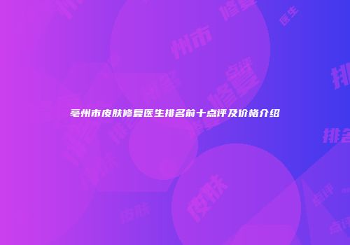 亳州市皮肤修复医生排名前十点评及价格介绍