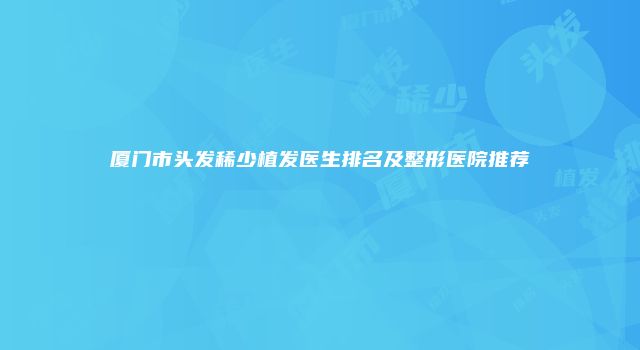 厦门市头发稀少植发医生排名及整形医院推荐