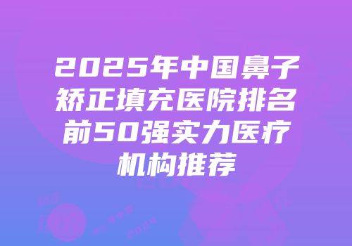 2025年中国鼻子矫正填充医院排名前50强实力医疗机构推荐