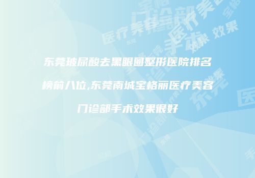 东莞玻尿酸去黑眼圈整形医院排名榜前八位,东莞南城宝格丽医疗美容门诊部手术效果很好