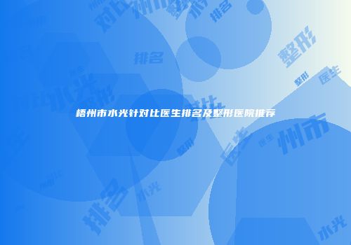 梧州市水光针对比医生排名及整形医院推荐
