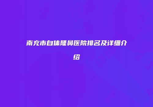 南充市自体隆鼻医院排名及详细介绍