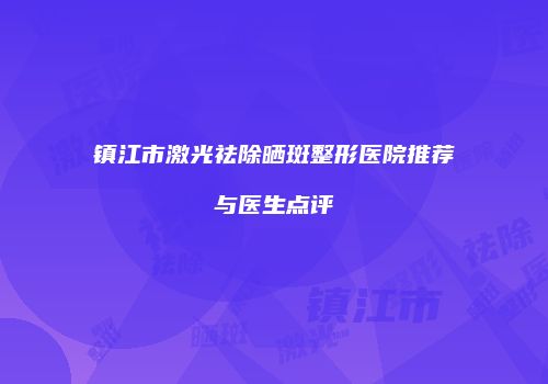 镇江市激光祛除晒斑整形医院推荐与医生点评