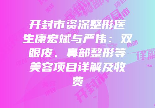 开封市资深整形医生康宏斌与严伟：双眼皮、鼻部整形等美容项目详解及收费