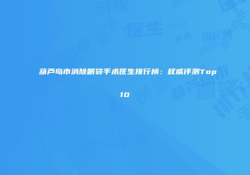 葫芦岛市消除眼袋手术医生排行榜：权威评测Top10