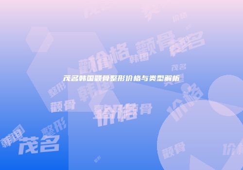 茂名韩国颧骨整形价格与类型解析