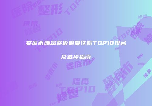 娄底市隆鼻整形修复医院TOP10排名及选择指南