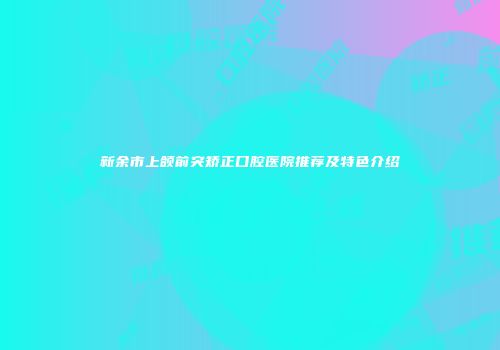 新余市上颌前突矫正口腔医院推荐及特色介绍