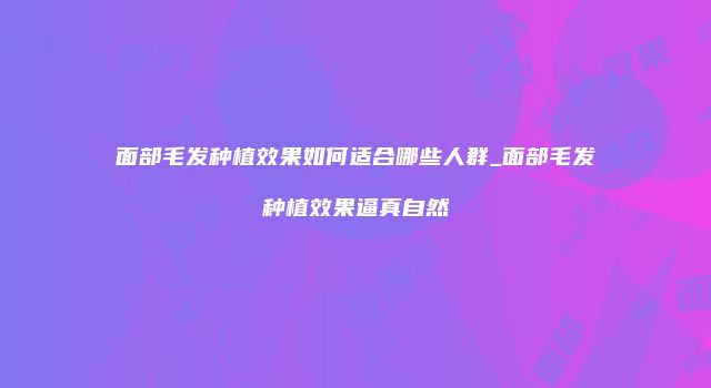 面部毛发种植效果如何适合哪些人群_面部毛发种植效果逼真自然