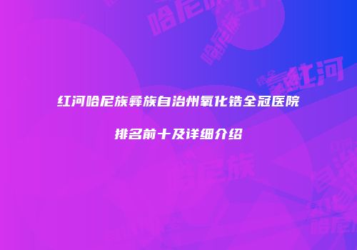 红河哈尼族彝族自治州氧化锆全冠医院排名前十及详细介绍
