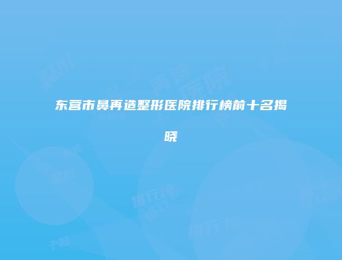 东营市鼻再造整形医院排行榜前十名揭晓