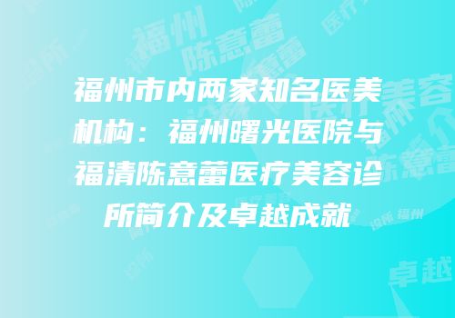 福州市内两家知名医美机构：福州曙光医院与福清陈意蕾医疗美容诊所简介及卓越成就