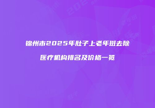 锦州市2025年肚子上老年斑去除医疗机构排名及价格一览