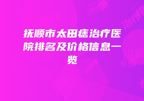抚顺市太田痣治疗医院排名及价格信息一览