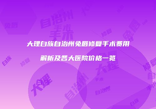 大理白族自治州兔唇修复手术费用解析及各大医院价格一览