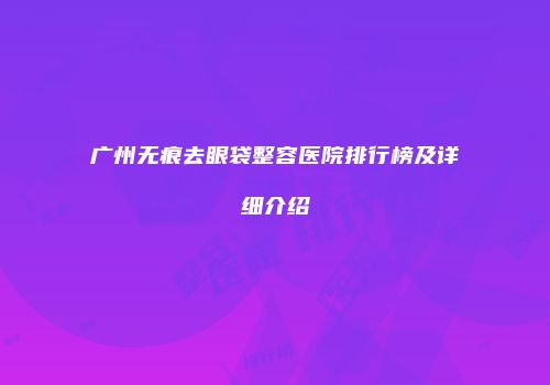 广州无痕去眼袋整容医院排行榜及详细介绍