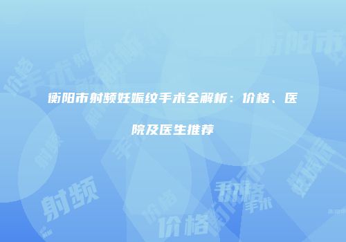 衡阳市射频妊娠纹手术全解析：价格、医院及医生推荐