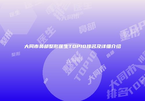 大同市鼻部整形医生TOP10排名及详细介绍