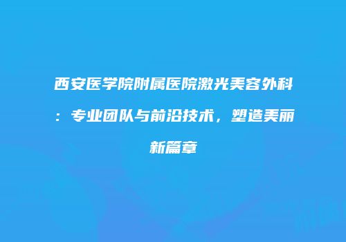 西安医学院附属医院激光美容外科：专业团队与前沿技术，塑造美丽新篇章
