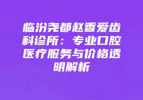 临汾尧都赵香爱齿科诊所：专业口腔医疗服务与价格透明解析