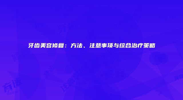 牙齿美容修复：方法、注意事项与综合治疗策略
