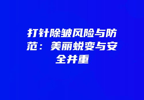 打针除皱风险与防范：美丽蜕变与安全并重