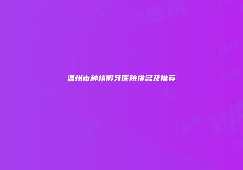 温州市种植假牙医院排名及推荐