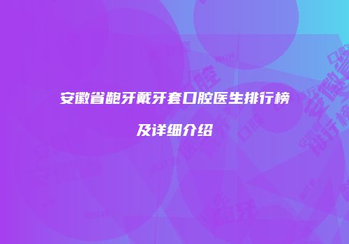 安徽省龅牙戴牙套口腔医生排行榜及详细介绍