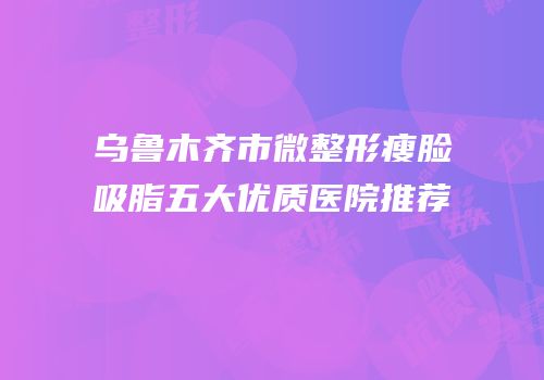 乌鲁木齐市微整形瘦脸吸脂五大优质医院推荐