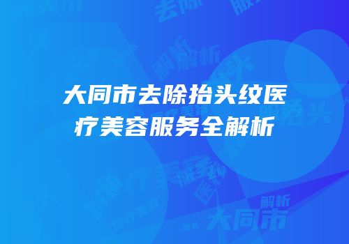 大同市去除抬头纹医疗美容服务全解析