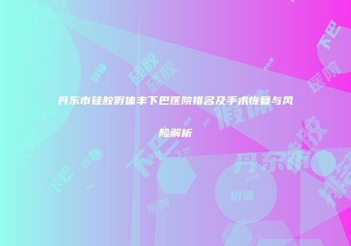 丹东市硅胶假体丰下巴医院排名及手术恢复与风险解析