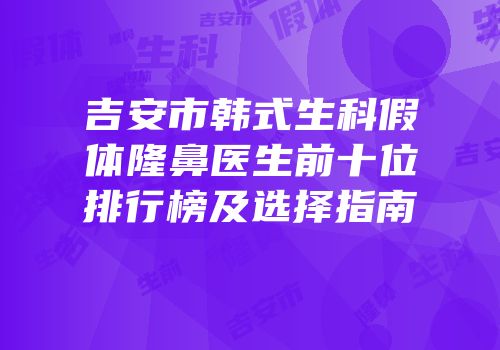 吉安市韩式生科假体隆鼻医生前十位排行榜及选择指南