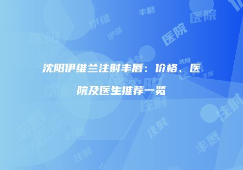 沈阳伊维兰注射丰唇：价格、医院及医生推荐一览