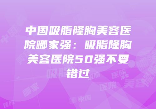 中国吸脂隆胸美容医院哪家强：吸脂隆胸美容医院50强不要错过