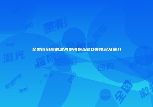 全国凹陷疤痕激光整形医院20强排名及简介