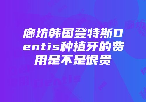 廊坊韩国登特斯Dentis种植牙的费用是不是很贵