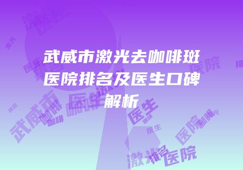 武威市激光去咖啡斑医院排名及医生口碑解析