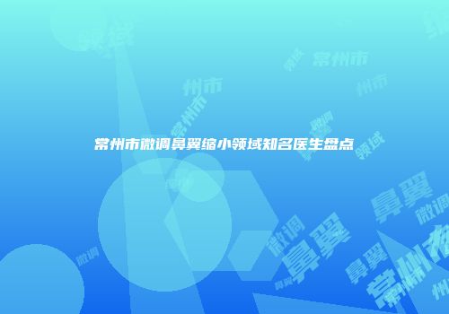 常州市微调鼻翼缩小领域知名医生盘点