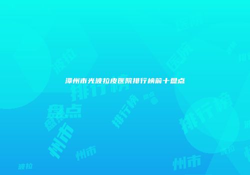 漳州市光波拉皮医院排行榜前十盘点