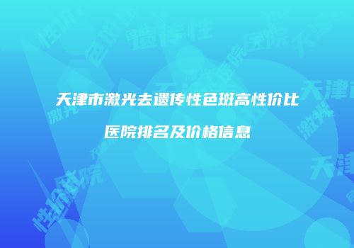 天津市激光去遗传性色斑高性价比医院排名及价格信息