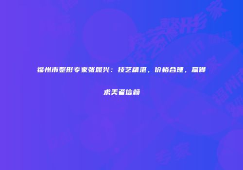 福州市整形专家张履兴：技艺精湛，价格合理，赢得求美者信赖