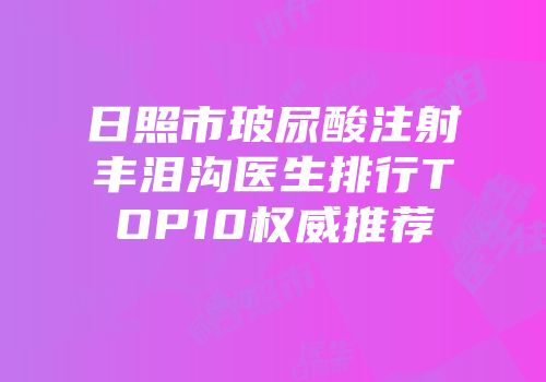 日照市玻尿酸注射丰泪沟医生排行TOP10权威推荐